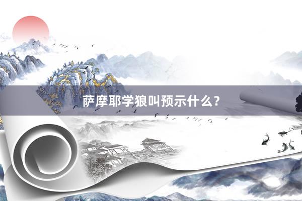 萨摩耶学狼叫预示什么？